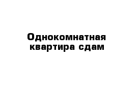 Однокомнатная квартира сдам